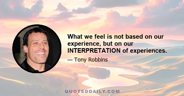 What we feel is not based on our experience, but on our INTERPRETATION of experiences.