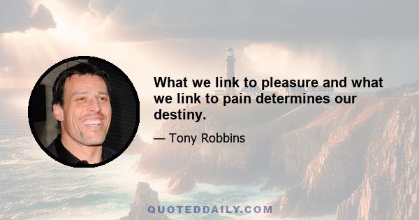 What we link to pleasure and what we link to pain determines our destiny.