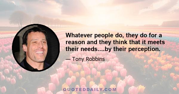 Whatever people do, they do for a reason and they think that it meets their needs....by their perception.