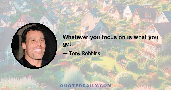 Whatever you focus on is what you get.