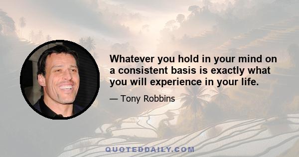 Whatever you hold in your mind on a consistent basis is exactly what you will experience in your life.