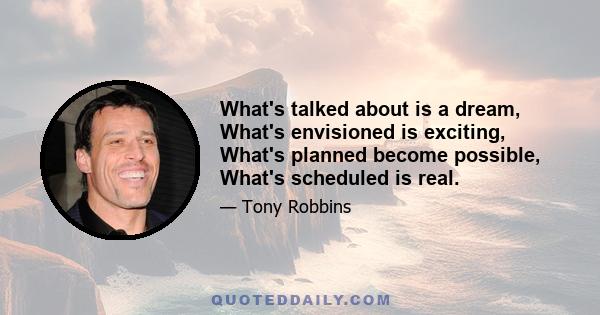 What's talked about is a dream, What's envisioned is exciting, What's planned become possible, What's scheduled is real.