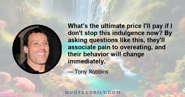 What's the ultimate price I'll pay if I don't stop this indulgence now? By asking questions like this, they'll associate pain to overeating, and their behavior will change immediately.