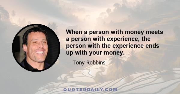 When a person with money meets a person with experience, the person with the experience ends up with your money.