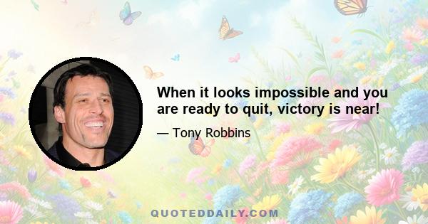 When it looks impossible and you are ready to quit, victory is near!