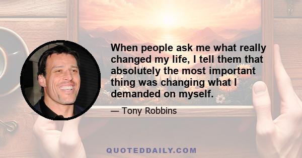 When people ask me what really changed my life, I tell them that absolutely the most important thing was changing what I demanded on myself.