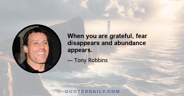 When you are grateful, fear disappears and abundance appears.