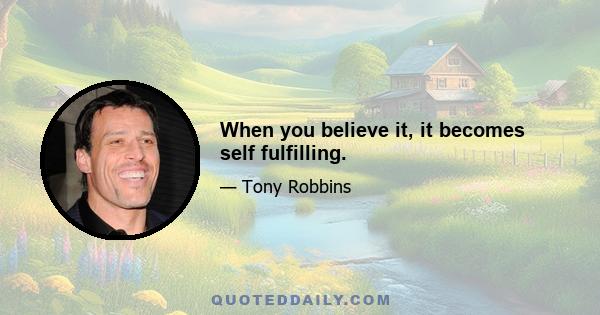 When you believe it, it becomes self fulfilling.