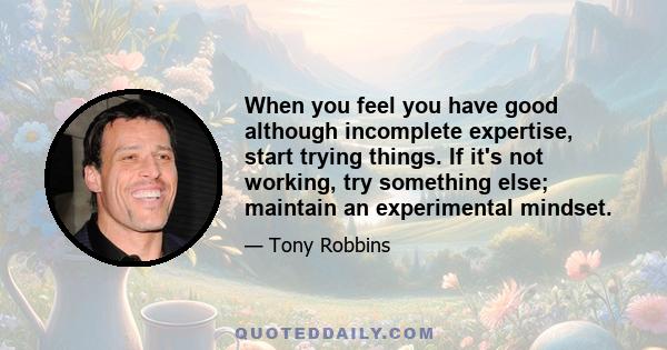 When you feel you have good although incomplete expertise, start trying things. If it's not working, try something else; maintain an experimental mindset.