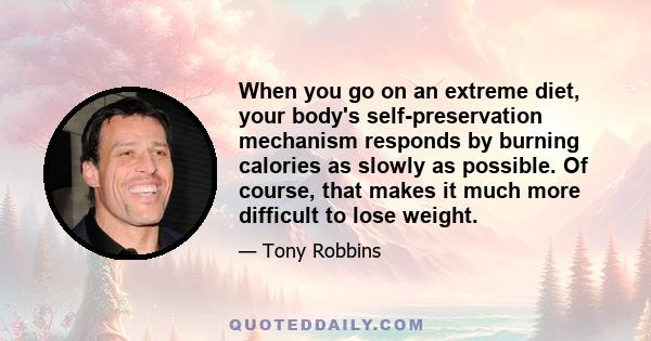 When you go on an extreme diet, your body's self-preservation mechanism responds by burning calories as slowly as possible. Of course, that makes it much more difficult to lose weight.