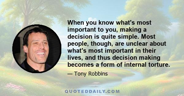 When you know what's most important to you, making a decision is quite simple. Most people, though, are unclear about what's most important in their lives, and thus decision making becomes a form of internal torture.