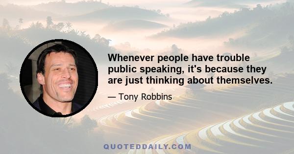 Whenever people have trouble public speaking, it's because they are just thinking about themselves.