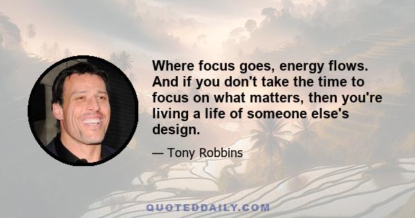 Where focus goes, energy flows. And if you don't take the time to focus on what matters, then you're living a life of someone else's design.