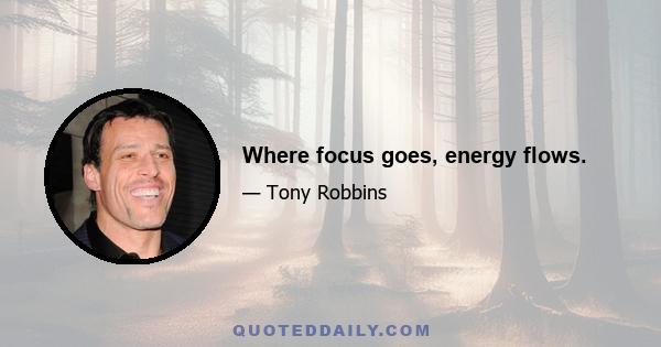 Where focus goes, energy flows.