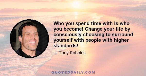 Who you spend time with is who you become! Change your life by consciously choosing to surround yourself with people with higher standards!