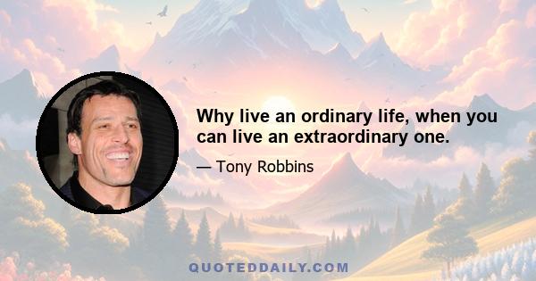 Why live an ordinary life, when you can live an extraordinary one.