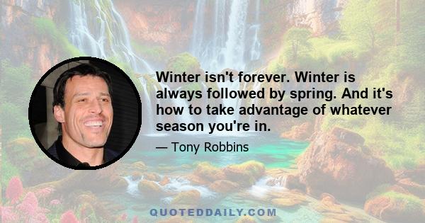 Winter isn't forever. Winter is always followed by spring. And it's how to take advantage of whatever season you're in.