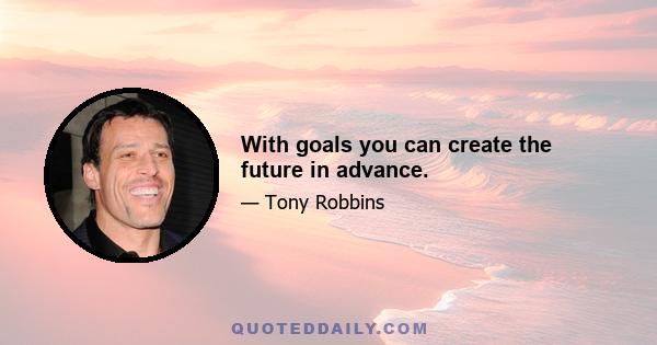 With goals you can create the future in advance.