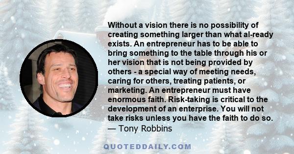 Without a vision there is no possibility of creating something larger than what al-ready exists. An entrepreneur has to be able to bring something to the table through his or her vision that is not being provided by