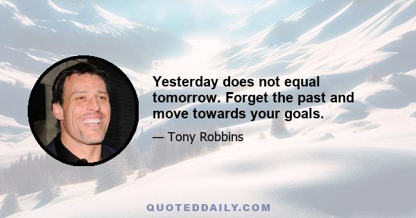 Yesterday does not equal tomorrow. Forget the past and move towards your goals.