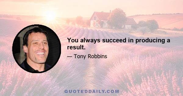 You always succeed in producing a result.