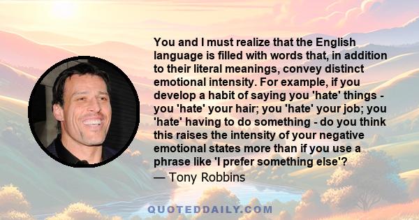 You and I must realize that the English language is filled with words that, in addition to their literal meanings, convey distinct emotional intensity. For example, if you develop a habit of saying you 'hate' things -