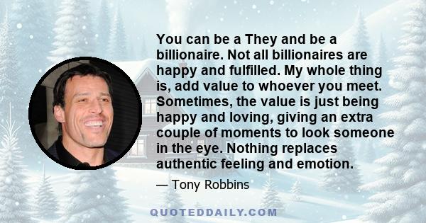 You can be a They and be a billionaire. Not all billionaires are happy and fulfilled. My whole thing is, add value to whoever you meet. Sometimes, the value is just being happy and loving, giving an extra couple of