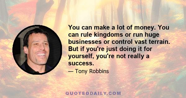 You can make a lot of money. You can rule kingdoms or run huge businesses or control vast terrain. But if you're just doing it for yourself, you're not really a success.