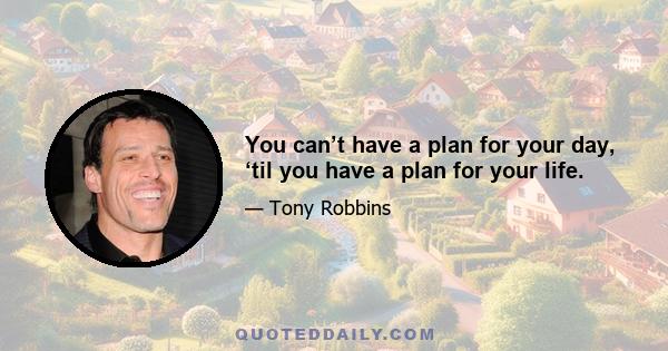 You can’t have a plan for your day, ‘til you have a plan for your life.