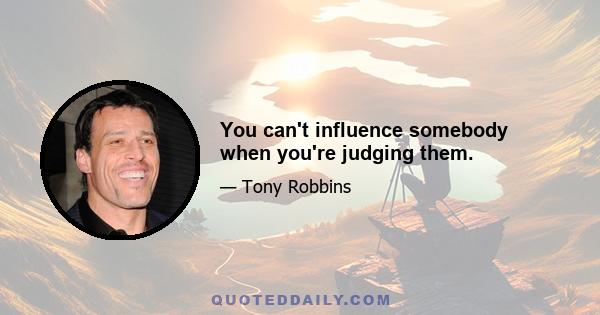 You can't influence somebody when you're judging them.