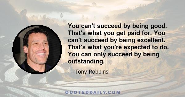 You can't succeed by being good. That's what you get paid for. You can't succeed by being excellent. That's what you're expected to do. You can only succeed by being outstanding.