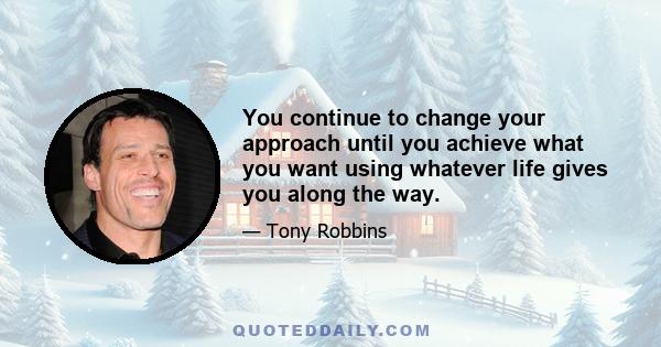 You continue to change your approach until you achieve what you want using whatever life gives you along the way.