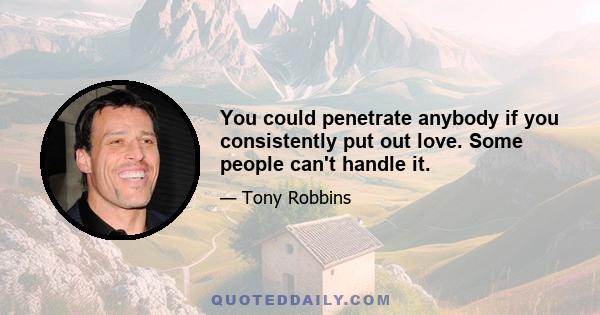 You could penetrate anybody if you consistently put out love. Some people can't handle it.