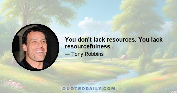 You don't lack resources. You lack resourcefulness .