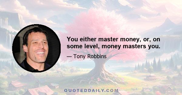 You either master money, or, on some level, money masters you.