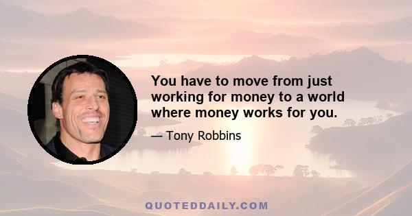 You have to move from just working for money to a world where money works for you.