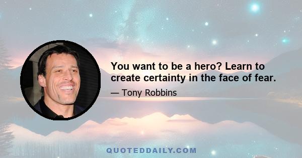 You want to be a hero? Learn to create certainty in the face of fear.