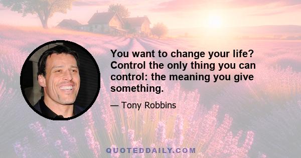 You want to change your life? Control the only thing you can control: the meaning you give something.