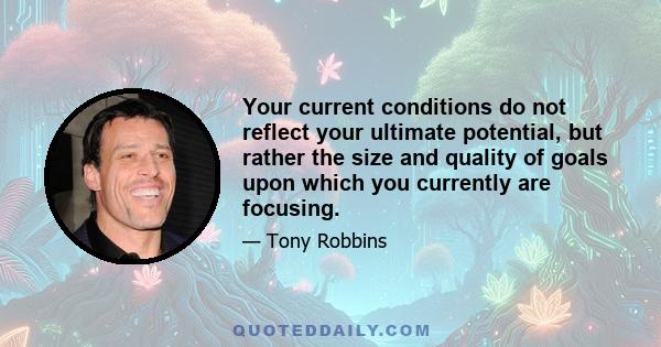 Your current conditions do not reflect your ultimate potential, but rather the size and quality of goals upon which you currently are focusing.