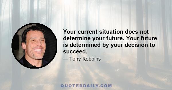 Your current situation does not determine your future. Your future is determined by your decision to succeed.