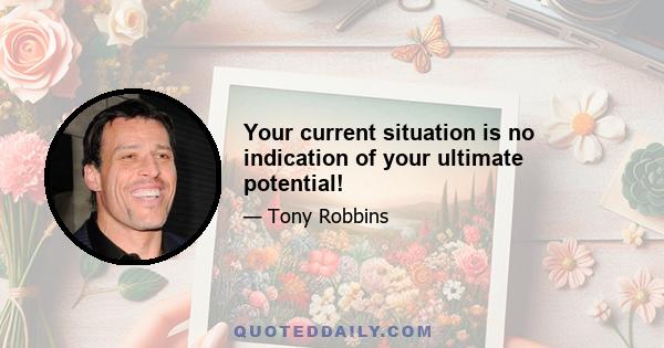 Your current situation is no indication of your ultimate potential!