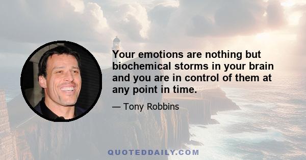 Your emotions are nothing but biochemical storms in your brain and you are in control of them at any point in time.