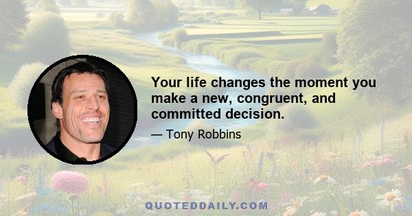 Your life changes the moment you make a new, congruent, and committed decision.