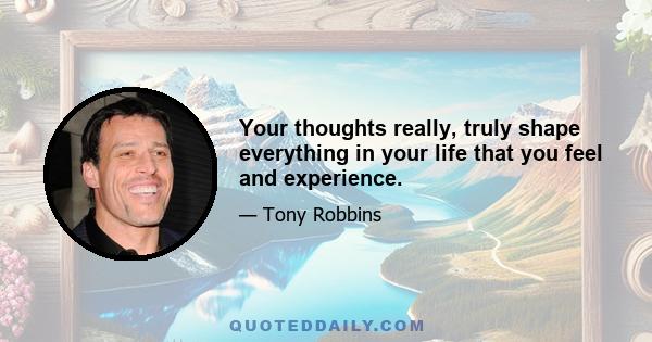 Your thoughts really, truly shape everything in your life that you feel and experience.