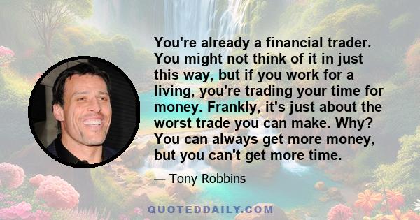 You're already a financial trader. You might not think of it in just this way, but if you work for a living, you're trading your time for money. Frankly, it's just about the worst trade you can make. Why? You can always 