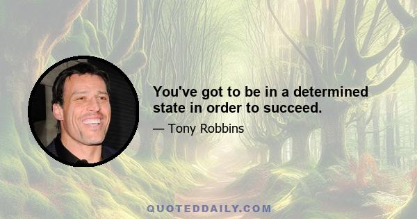 You've got to be in a determined state in order to succeed.