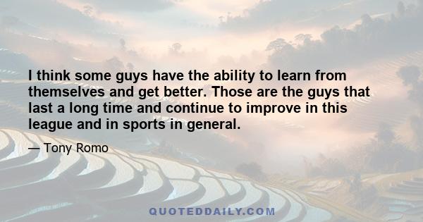 I think some guys have the ability to learn from themselves and get better. Those are the guys that last a long time and continue to improve in this league and in sports in general.