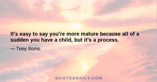 It's easy to say you're more mature because all of a sudden you have a child, but it's a process.