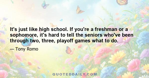 It's just like high school. If you're a freshman or a sophomore, it's hard to tell the seniors who've been through two, three, playoff games what to do.