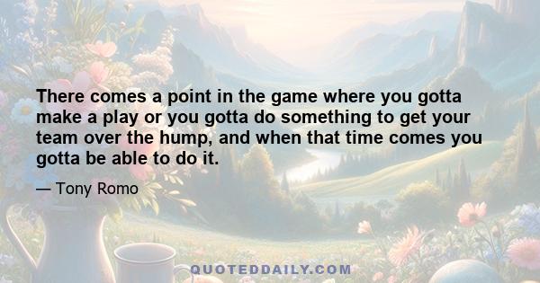 There comes a point in the game where you gotta make a play or you gotta do something to get your team over the hump, and when that time comes you gotta be able to do it.